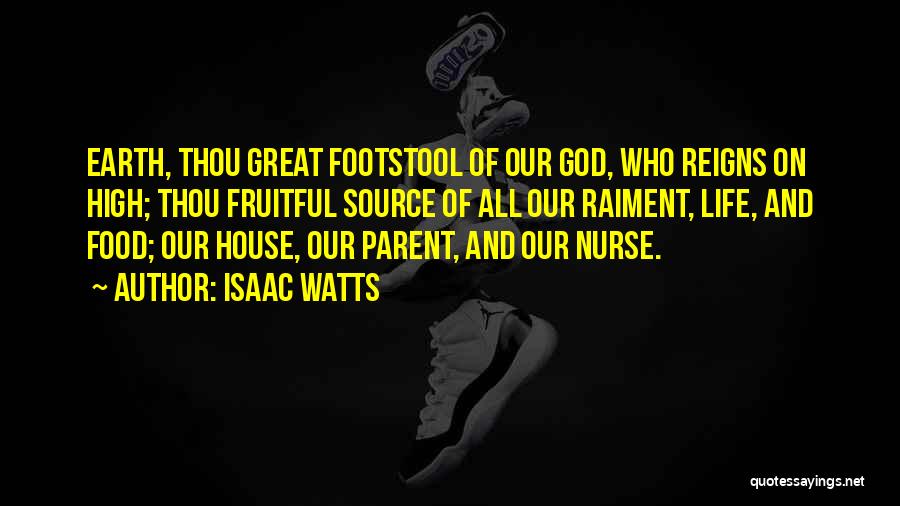 Isaac Watts Quotes: Earth, Thou Great Footstool Of Our God, Who Reigns On High; Thou Fruitful Source Of All Our Raiment, Life, And