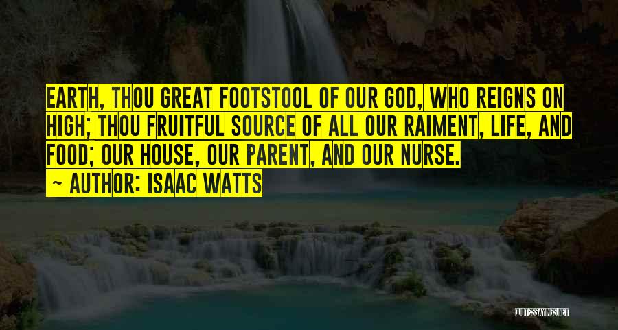 Isaac Watts Quotes: Earth, Thou Great Footstool Of Our God, Who Reigns On High; Thou Fruitful Source Of All Our Raiment, Life, And