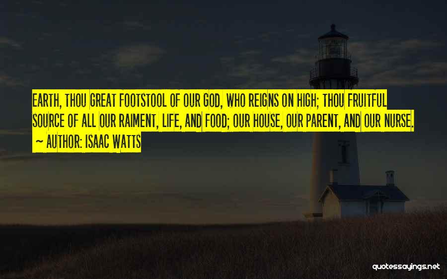 Isaac Watts Quotes: Earth, Thou Great Footstool Of Our God, Who Reigns On High; Thou Fruitful Source Of All Our Raiment, Life, And