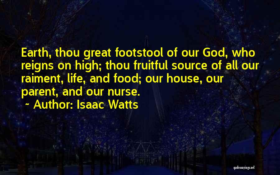 Isaac Watts Quotes: Earth, Thou Great Footstool Of Our God, Who Reigns On High; Thou Fruitful Source Of All Our Raiment, Life, And