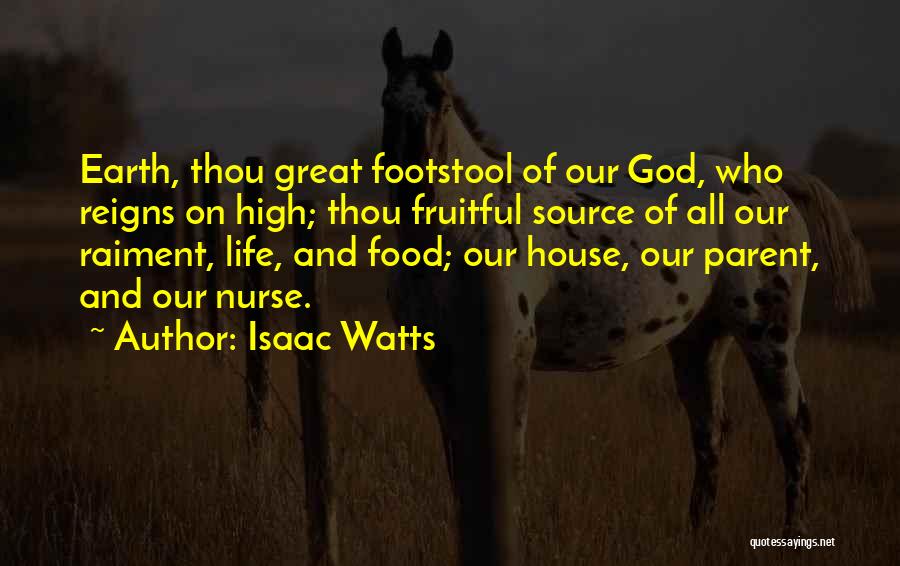 Isaac Watts Quotes: Earth, Thou Great Footstool Of Our God, Who Reigns On High; Thou Fruitful Source Of All Our Raiment, Life, And