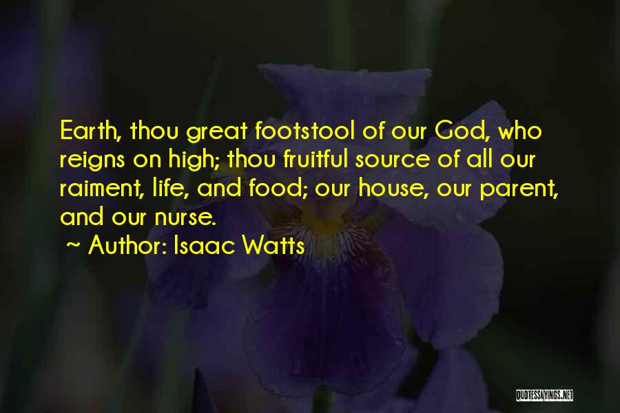 Isaac Watts Quotes: Earth, Thou Great Footstool Of Our God, Who Reigns On High; Thou Fruitful Source Of All Our Raiment, Life, And