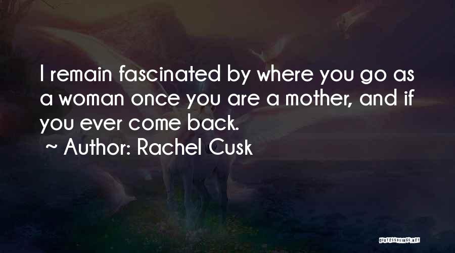 Rachel Cusk Quotes: I Remain Fascinated By Where You Go As A Woman Once You Are A Mother, And If You Ever Come