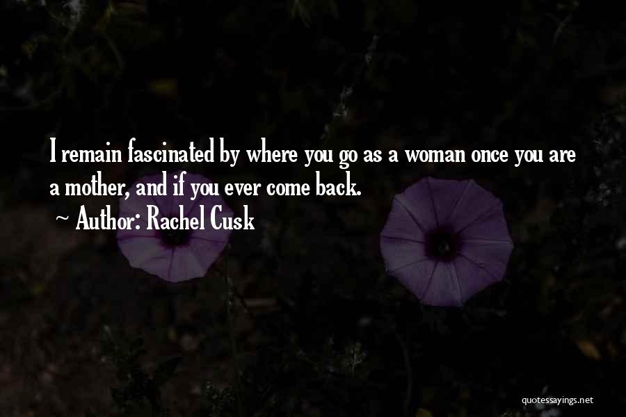 Rachel Cusk Quotes: I Remain Fascinated By Where You Go As A Woman Once You Are A Mother, And If You Ever Come