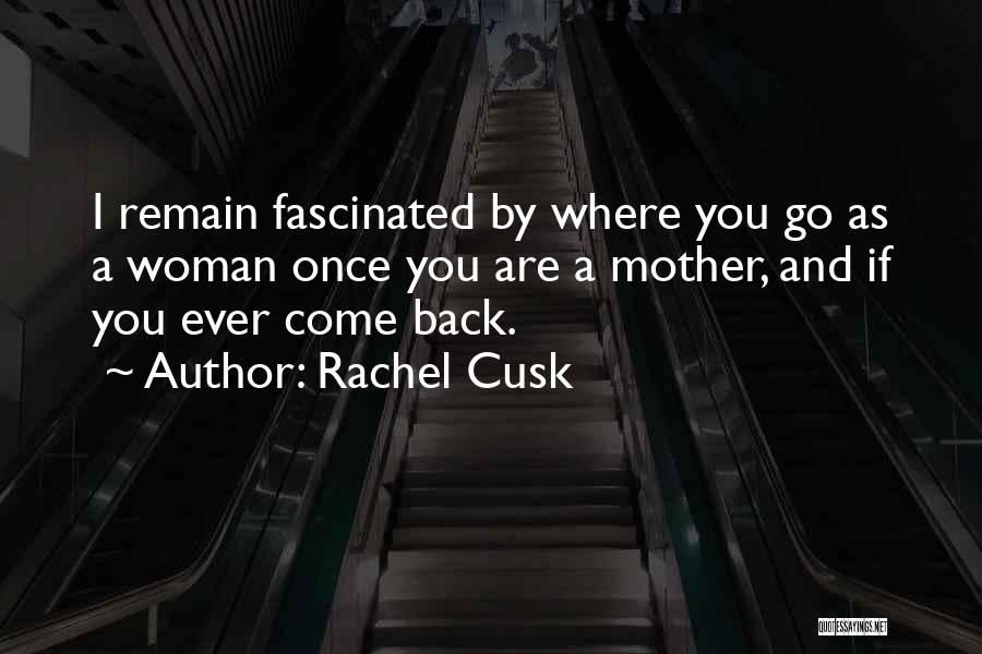 Rachel Cusk Quotes: I Remain Fascinated By Where You Go As A Woman Once You Are A Mother, And If You Ever Come