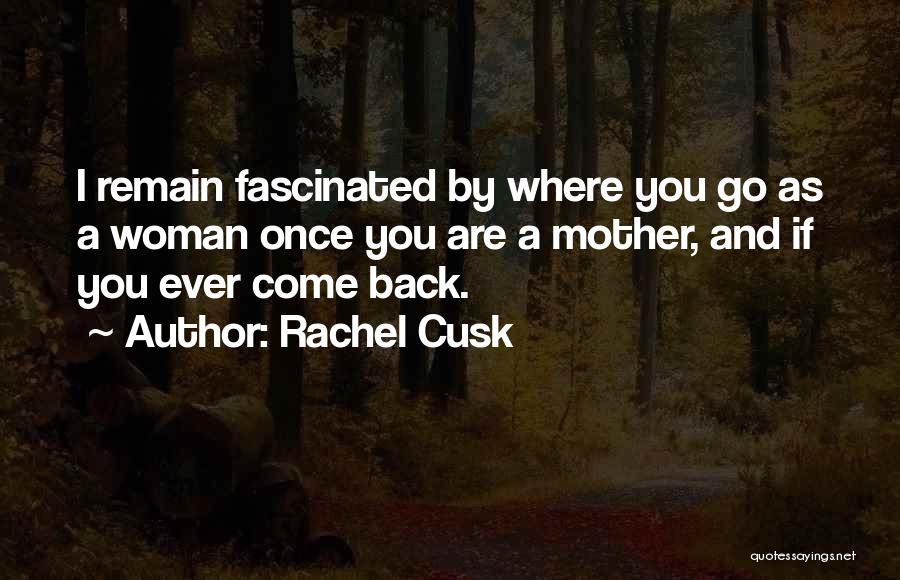 Rachel Cusk Quotes: I Remain Fascinated By Where You Go As A Woman Once You Are A Mother, And If You Ever Come