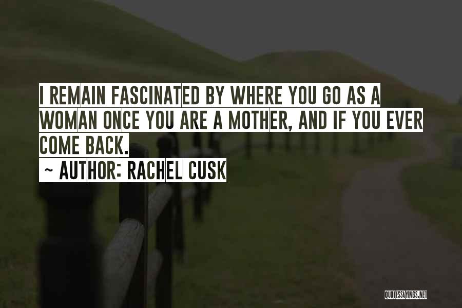 Rachel Cusk Quotes: I Remain Fascinated By Where You Go As A Woman Once You Are A Mother, And If You Ever Come