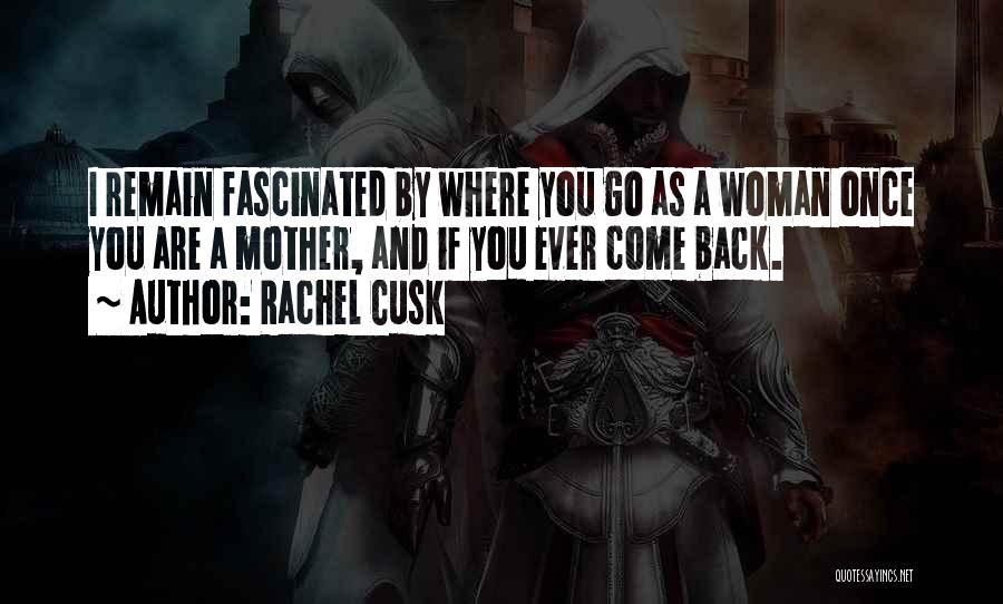 Rachel Cusk Quotes: I Remain Fascinated By Where You Go As A Woman Once You Are A Mother, And If You Ever Come