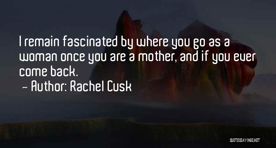 Rachel Cusk Quotes: I Remain Fascinated By Where You Go As A Woman Once You Are A Mother, And If You Ever Come