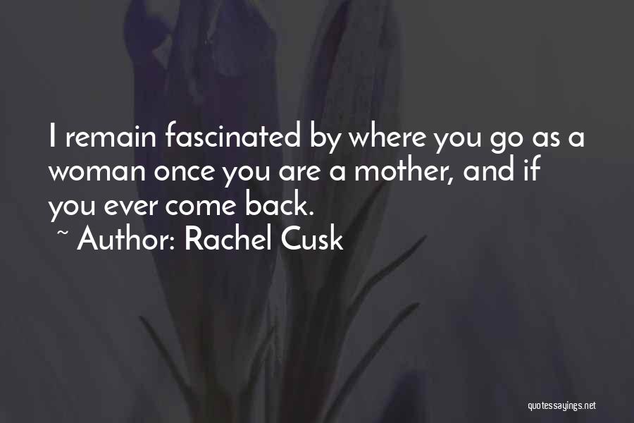 Rachel Cusk Quotes: I Remain Fascinated By Where You Go As A Woman Once You Are A Mother, And If You Ever Come