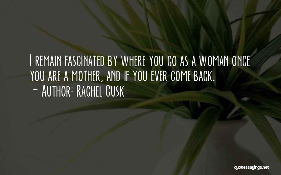 Rachel Cusk Quotes: I Remain Fascinated By Where You Go As A Woman Once You Are A Mother, And If You Ever Come