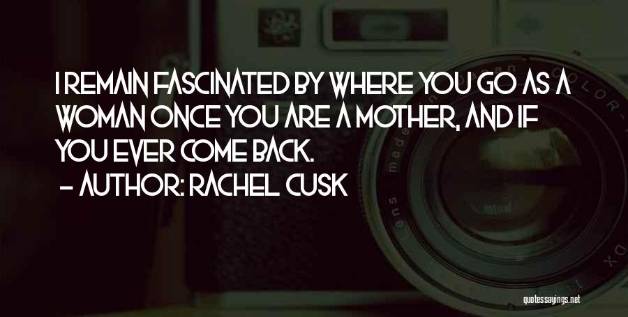 Rachel Cusk Quotes: I Remain Fascinated By Where You Go As A Woman Once You Are A Mother, And If You Ever Come