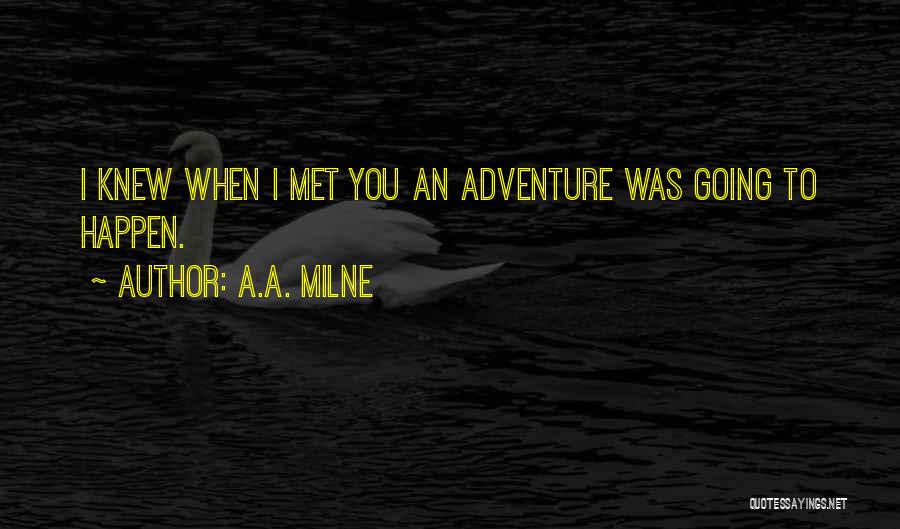A.A. Milne Quotes: I Knew When I Met You An Adventure Was Going To Happen.