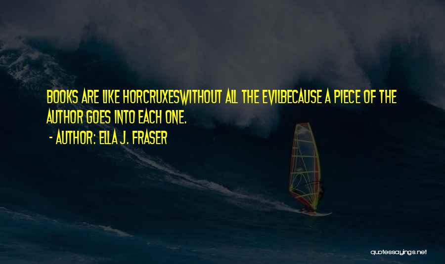 Ella J. Fraser Quotes: Books Are Like Horcruxeswithout All The Evilbecause A Piece Of The Author Goes Into Each One.