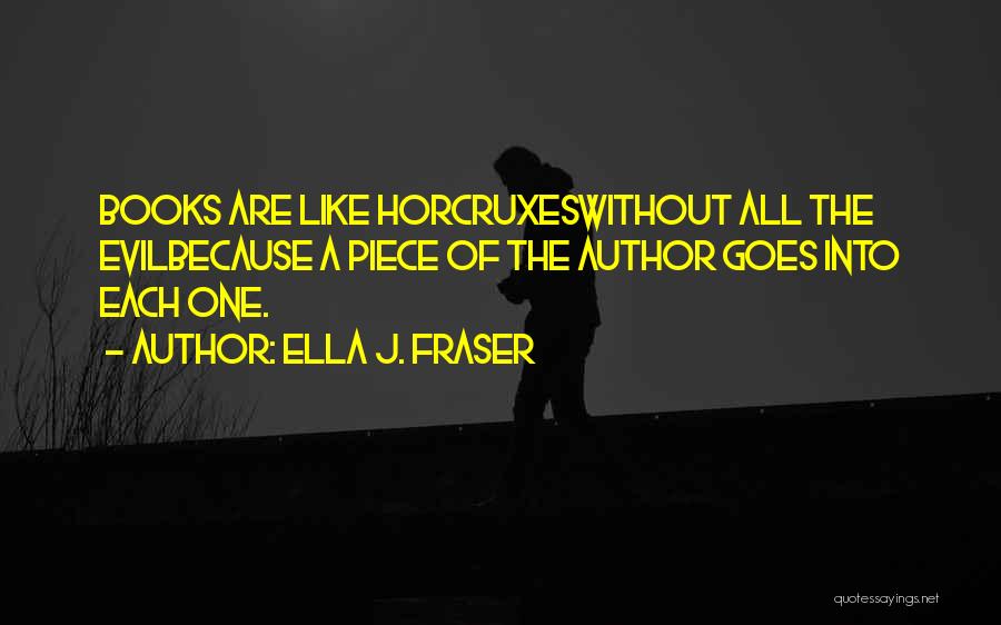 Ella J. Fraser Quotes: Books Are Like Horcruxeswithout All The Evilbecause A Piece Of The Author Goes Into Each One.