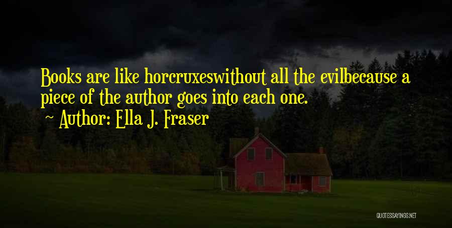 Ella J. Fraser Quotes: Books Are Like Horcruxeswithout All The Evilbecause A Piece Of The Author Goes Into Each One.