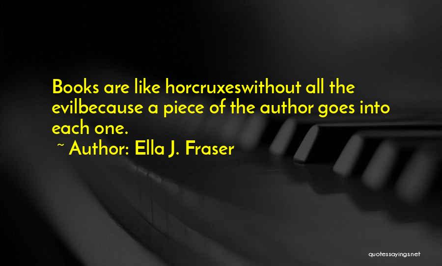 Ella J. Fraser Quotes: Books Are Like Horcruxeswithout All The Evilbecause A Piece Of The Author Goes Into Each One.