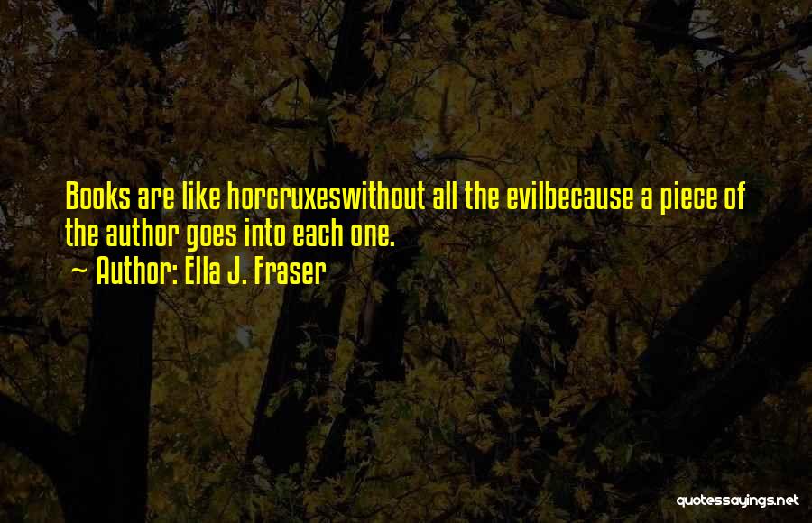 Ella J. Fraser Quotes: Books Are Like Horcruxeswithout All The Evilbecause A Piece Of The Author Goes Into Each One.