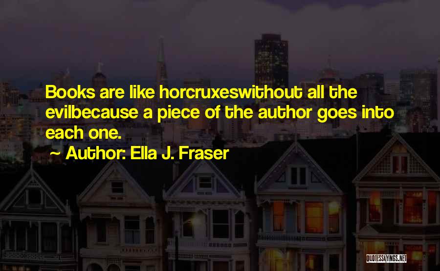 Ella J. Fraser Quotes: Books Are Like Horcruxeswithout All The Evilbecause A Piece Of The Author Goes Into Each One.