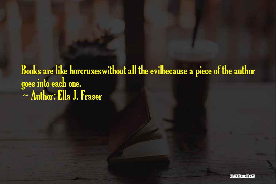 Ella J. Fraser Quotes: Books Are Like Horcruxeswithout All The Evilbecause A Piece Of The Author Goes Into Each One.