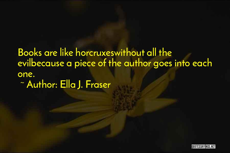 Ella J. Fraser Quotes: Books Are Like Horcruxeswithout All The Evilbecause A Piece Of The Author Goes Into Each One.