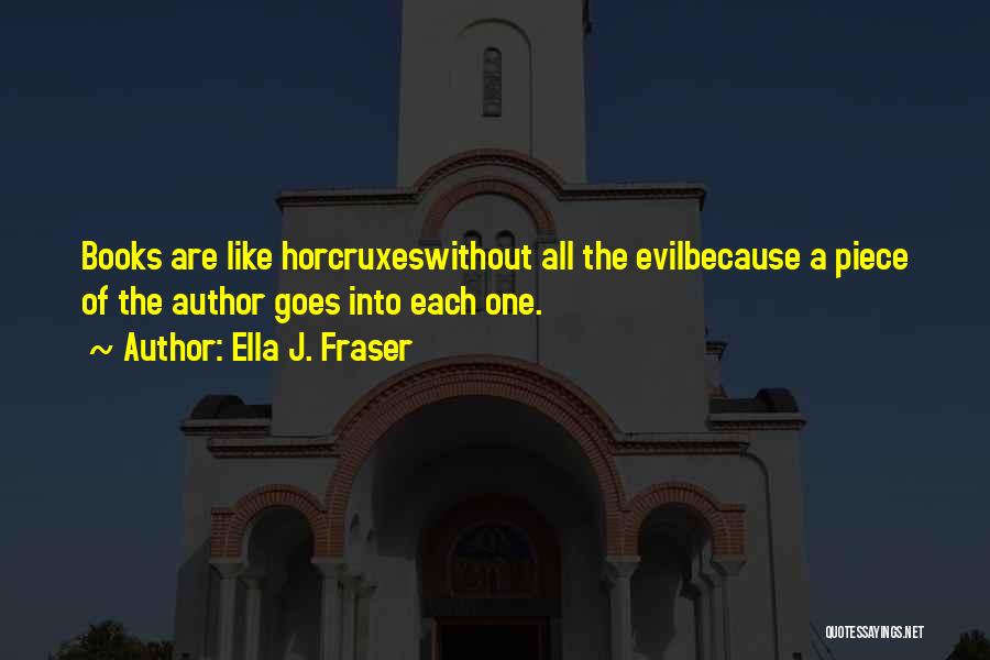 Ella J. Fraser Quotes: Books Are Like Horcruxeswithout All The Evilbecause A Piece Of The Author Goes Into Each One.