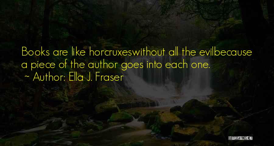 Ella J. Fraser Quotes: Books Are Like Horcruxeswithout All The Evilbecause A Piece Of The Author Goes Into Each One.