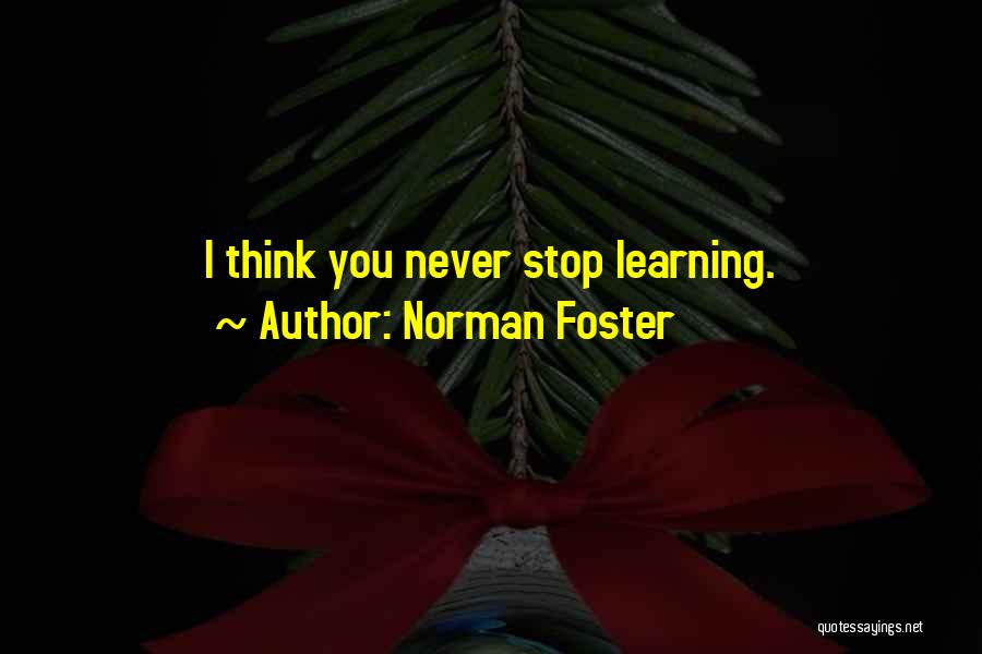 Norman Foster Quotes: I Think You Never Stop Learning.