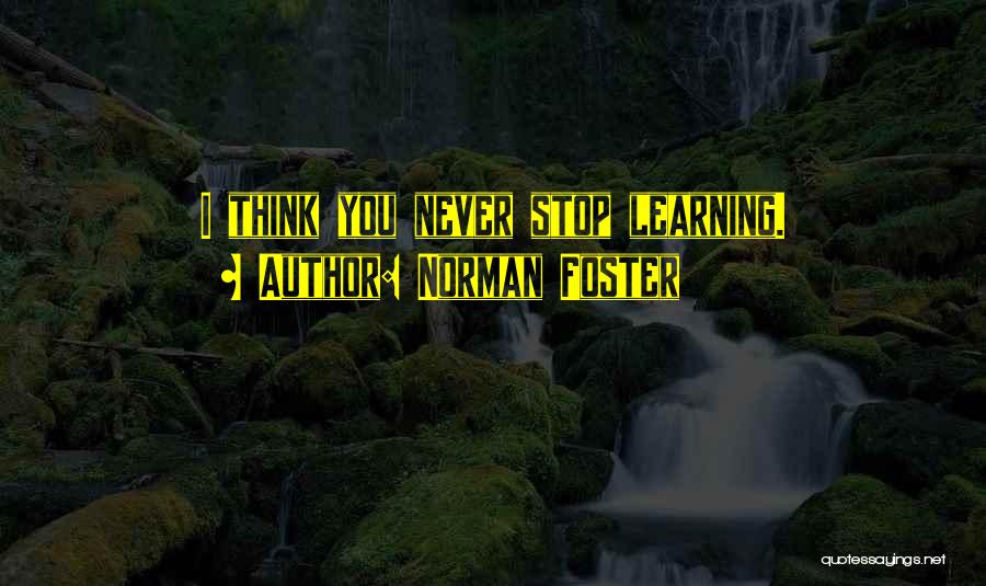 Norman Foster Quotes: I Think You Never Stop Learning.