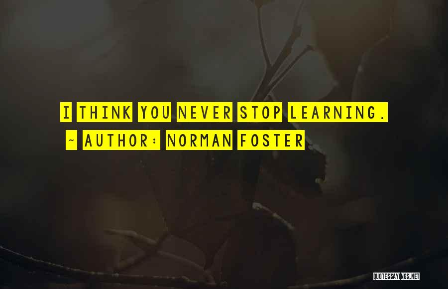 Norman Foster Quotes: I Think You Never Stop Learning.