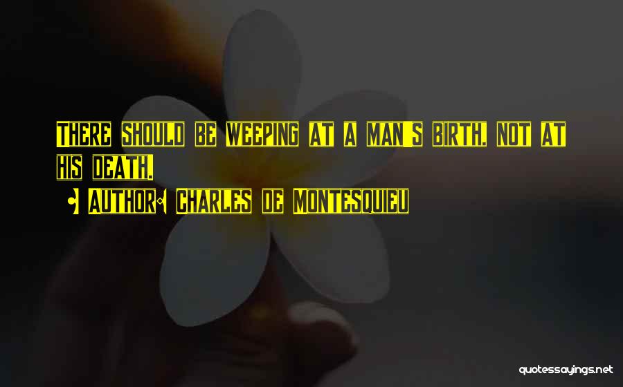 Charles De Montesquieu Quotes: There Should Be Weeping At A Man's Birth, Not At His Death.