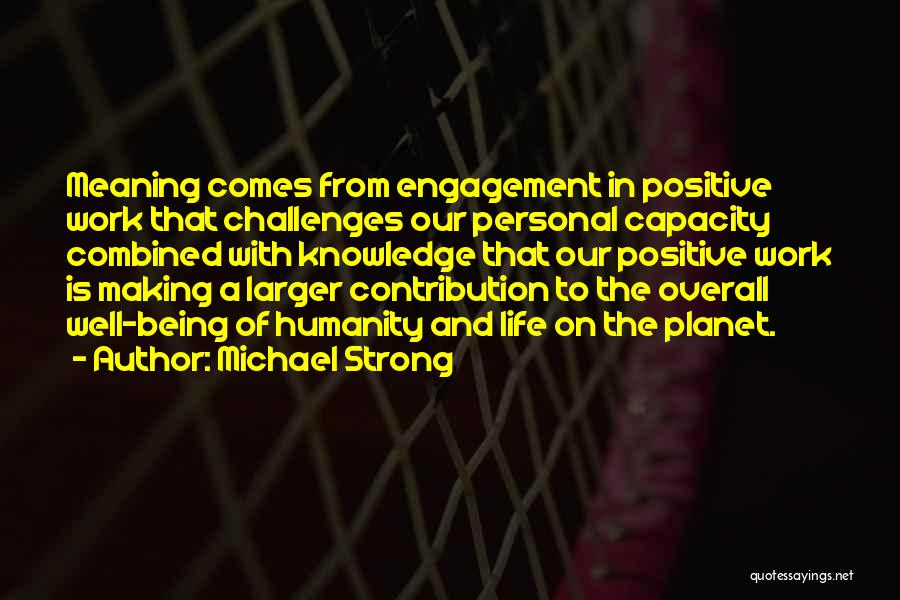 Michael Strong Quotes: Meaning Comes From Engagement In Positive Work That Challenges Our Personal Capacity Combined With Knowledge That Our Positive Work Is