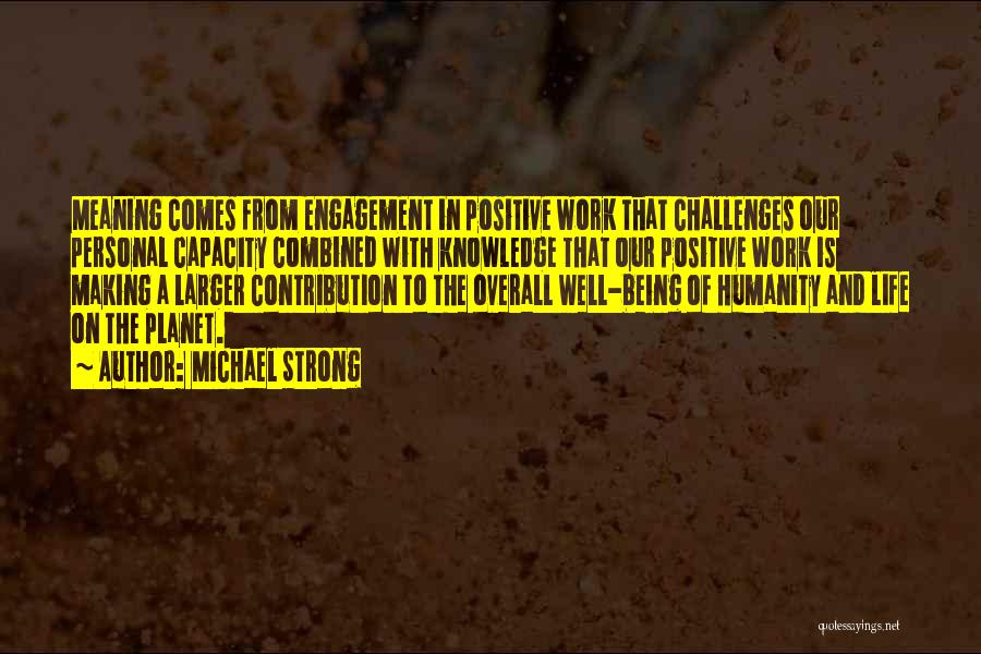 Michael Strong Quotes: Meaning Comes From Engagement In Positive Work That Challenges Our Personal Capacity Combined With Knowledge That Our Positive Work Is