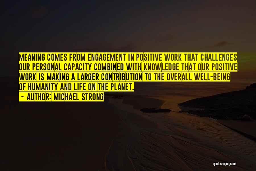 Michael Strong Quotes: Meaning Comes From Engagement In Positive Work That Challenges Our Personal Capacity Combined With Knowledge That Our Positive Work Is