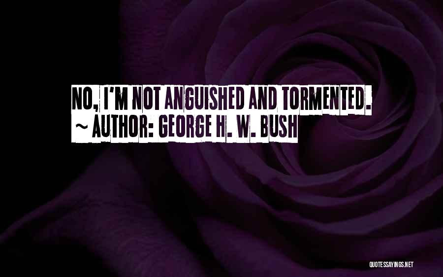 George H. W. Bush Quotes: No, I'm Not Anguished And Tormented.