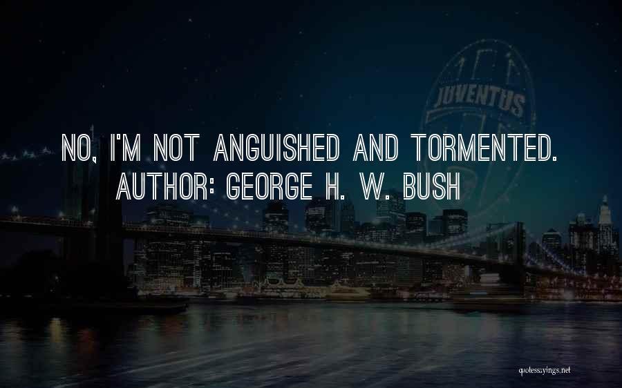 George H. W. Bush Quotes: No, I'm Not Anguished And Tormented.