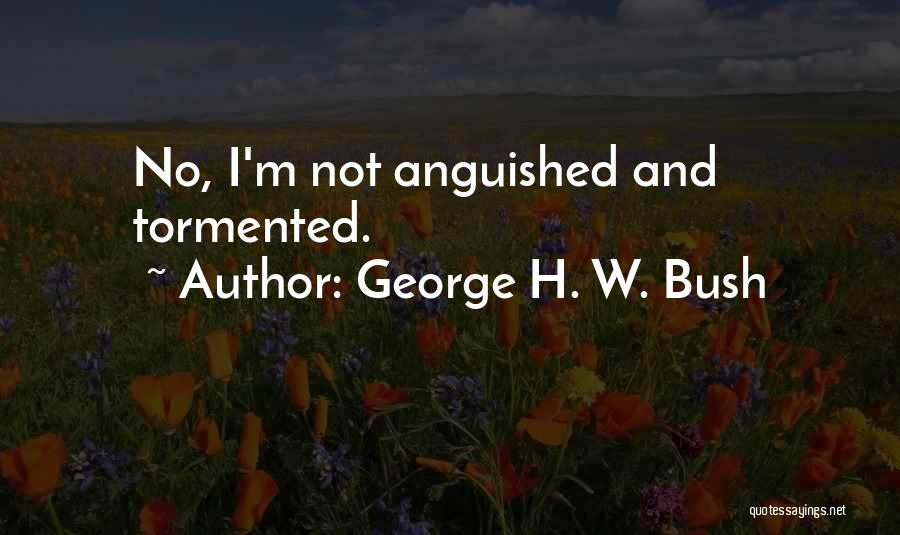 George H. W. Bush Quotes: No, I'm Not Anguished And Tormented.