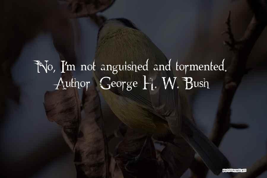 George H. W. Bush Quotes: No, I'm Not Anguished And Tormented.