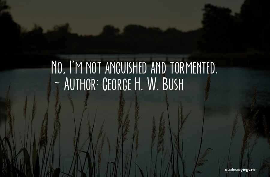 George H. W. Bush Quotes: No, I'm Not Anguished And Tormented.