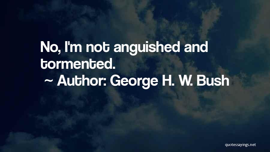 George H. W. Bush Quotes: No, I'm Not Anguished And Tormented.