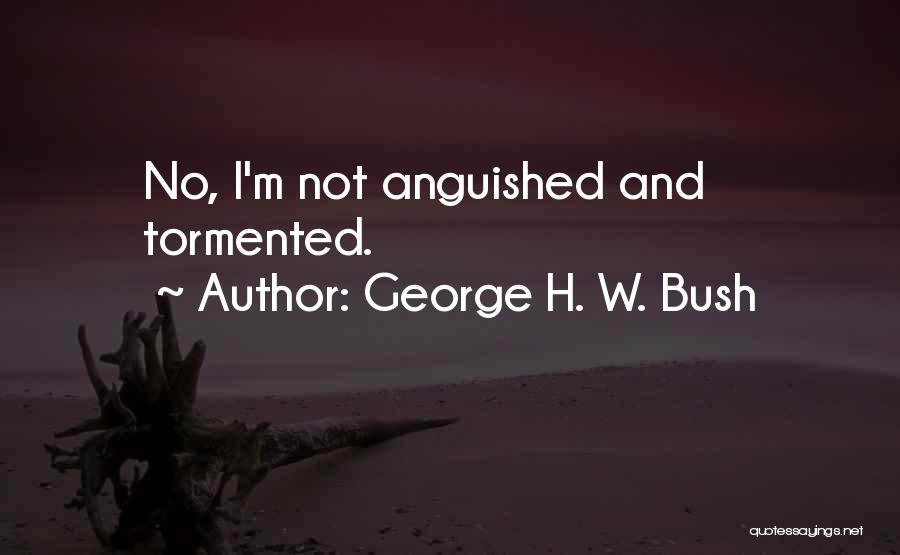 George H. W. Bush Quotes: No, I'm Not Anguished And Tormented.
