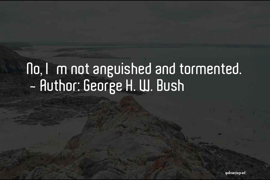 George H. W. Bush Quotes: No, I'm Not Anguished And Tormented.