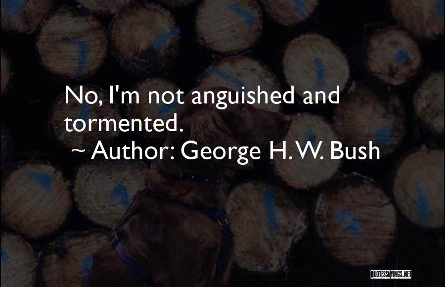 George H. W. Bush Quotes: No, I'm Not Anguished And Tormented.