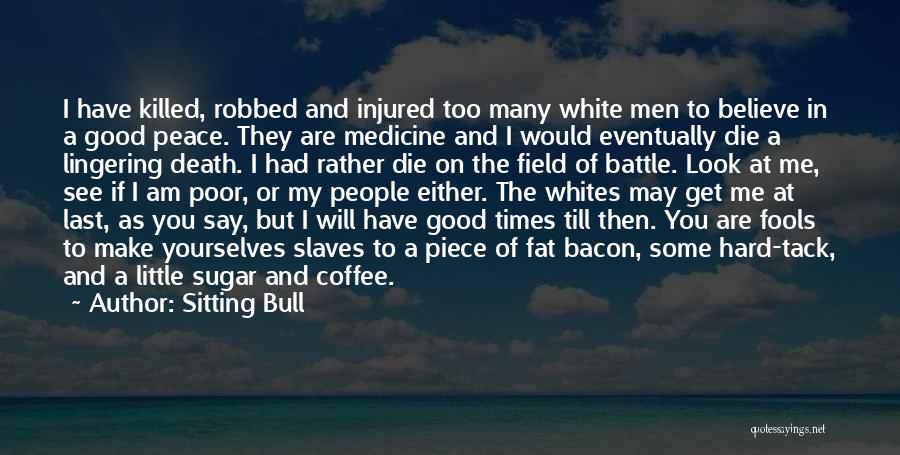 Sitting Bull Quotes: I Have Killed, Robbed And Injured Too Many White Men To Believe In A Good Peace. They Are Medicine And