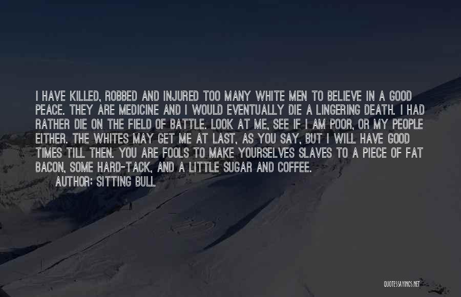 Sitting Bull Quotes: I Have Killed, Robbed And Injured Too Many White Men To Believe In A Good Peace. They Are Medicine And