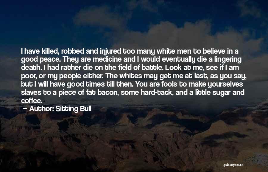 Sitting Bull Quotes: I Have Killed, Robbed And Injured Too Many White Men To Believe In A Good Peace. They Are Medicine And