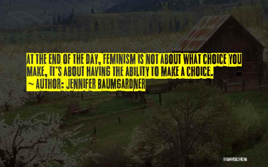 Jennifer Baumgardner Quotes: At The End Of The Day, Feminism Is Not About What Choice You Make, It's About Having The Ability To