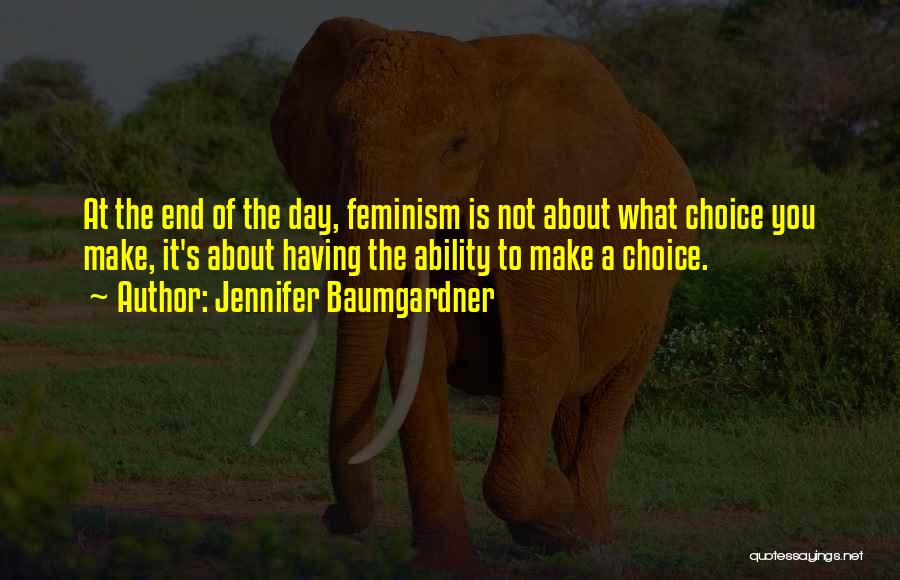 Jennifer Baumgardner Quotes: At The End Of The Day, Feminism Is Not About What Choice You Make, It's About Having The Ability To