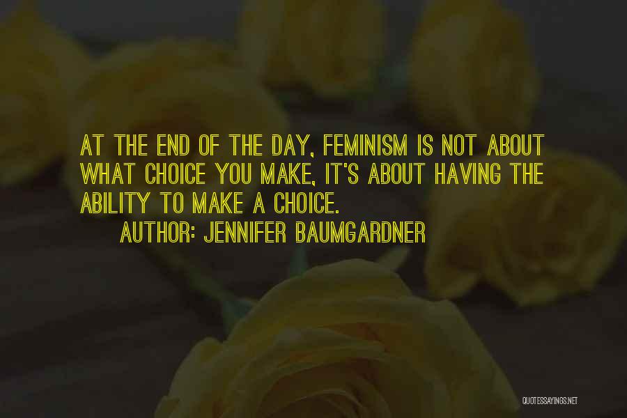 Jennifer Baumgardner Quotes: At The End Of The Day, Feminism Is Not About What Choice You Make, It's About Having The Ability To