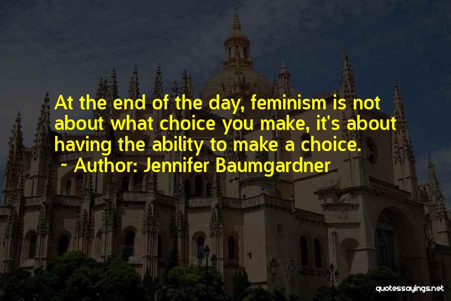 Jennifer Baumgardner Quotes: At The End Of The Day, Feminism Is Not About What Choice You Make, It's About Having The Ability To